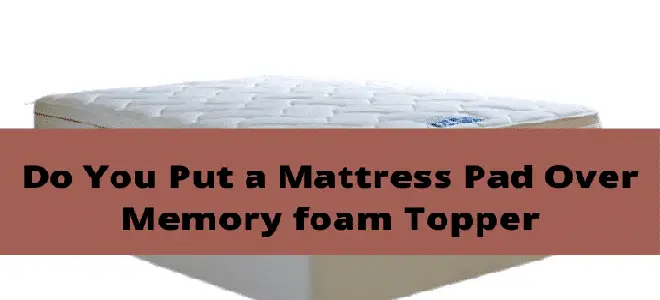 Do You Put A Mattress Pad Over Memory Foam Topper?